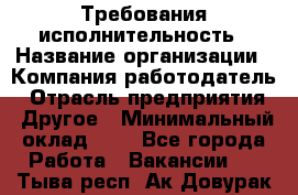 Требования исполнительность › Название организации ­ Компания-работодатель › Отрасль предприятия ­ Другое › Минимальный оклад ­ 1 - Все города Работа » Вакансии   . Тыва респ.,Ак-Довурак г.